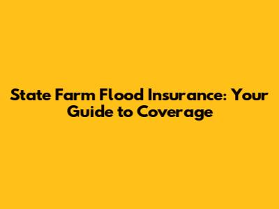 State Farm Flood Insurance: Your Guide to Coverage