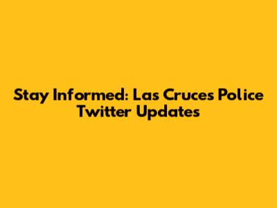 Stay Informed: Las Cruces Police Twitter Updates