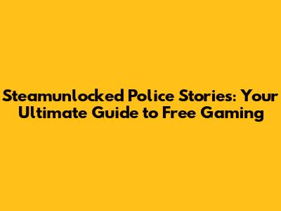 Steamunlocked Police Stories: Your Ultimate Guide to Free Gaming