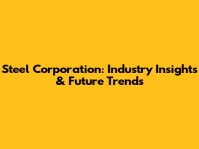 Steel Corporation: Industry Insights & Future Trends