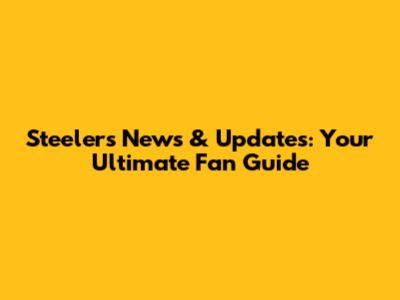 Steelers News & Updates: Your Ultimate Fan Guide