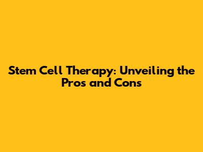 Stem Cell Therapy: Unveiling the Pros and Cons