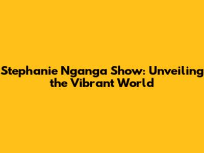 Stephanie Nganga Show: Unveiling the Vibrant World