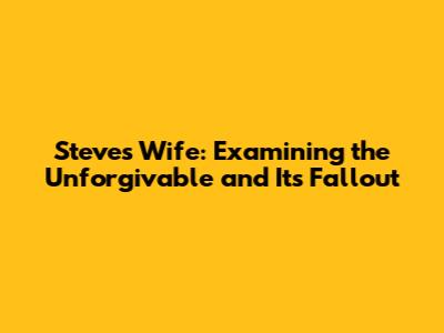Steve's Wife: Examining the Unforgivable and Its Fallout
