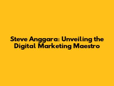 Steve Anggara: Unveiling the Digital Marketing Maestro