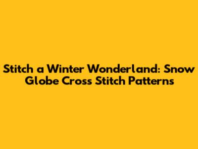 Stitch a Winter Wonderland: Snow Globe Cross Stitch Patterns