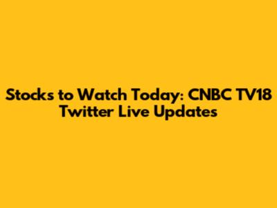 Stocks to Watch Today: CNBC TV18 Twitter Live Updates