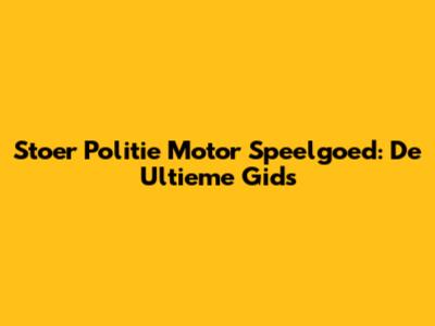 Stoer Politie Motor Speelgoed: De Ultieme Gids