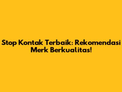 Stop Kontak Terbaik: Rekomendasi Merk Berkualitas!