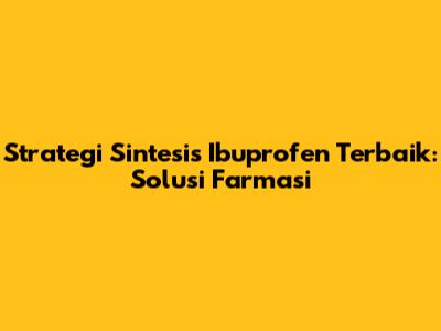 Strategi Sintesis Ibuprofen Terbaik: Solusi Farmasi