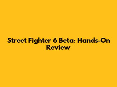 Street Fighter 6 Beta: Hands-On Review