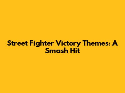 Street Fighter Victory Themes: A Smash Hit