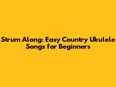 Strum Along: Easy Country Ukulele Songs for Beginners