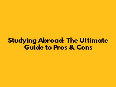 Studying Abroad: The Ultimate Guide to Pros & Cons