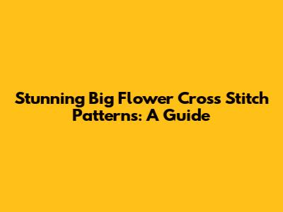 Stunning Big Flower Cross Stitch Patterns: A Guide