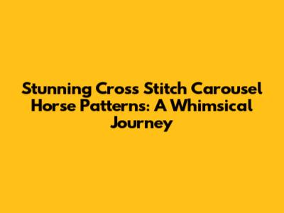 Stunning Cross Stitch Carousel Horse Patterns: A Whimsical Journey