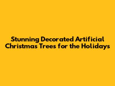 Stunning Decorated Artificial Christmas Trees for the Holidays