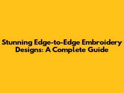 Stunning Edge-to-Edge Embroidery Designs: A Complete Guide