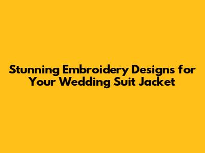 Stunning Embroidery Designs for Your Wedding Suit Jacket