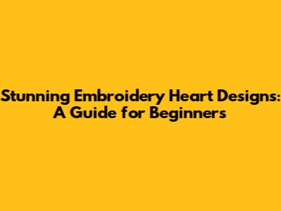 Stunning Embroidery Heart Designs: A Guide for Beginners