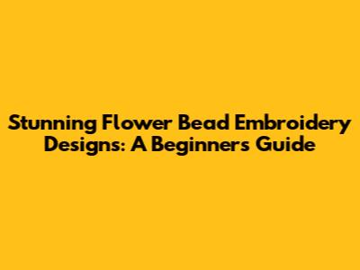 Stunning Flower Bead Embroidery Designs: A Beginner's Guide