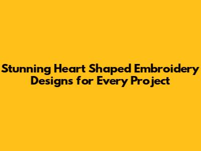 Stunning Heart Shaped Embroidery Designs for Every Project
