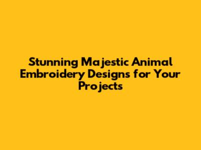 Stunning Majestic Animal Embroidery Designs for Your Projects