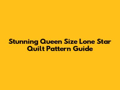Stunning Queen Size Lone Star Quilt Pattern Guide