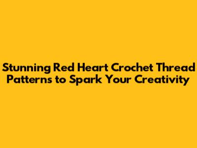 Stunning Red Heart Crochet Thread Patterns to Spark Your Creativity