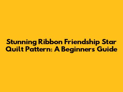 Stunning Ribbon Friendship Star Quilt Pattern: A Beginner's Guide
