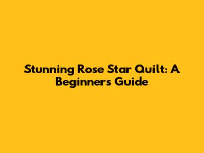 Stunning Rose Star Quilt: A Beginner's Guide