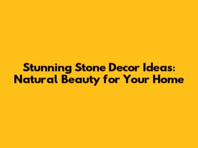 Stunning Stone Decor Ideas: Natural Beauty for Your Home