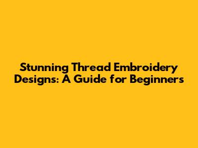 Stunning Thread Embroidery Designs: A Guide for Beginners