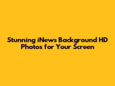 Stunning iNews Background HD Photos for Your Screen