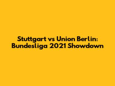 Stuttgart vs Union Berlin: Bundesliga 2021 Showdown