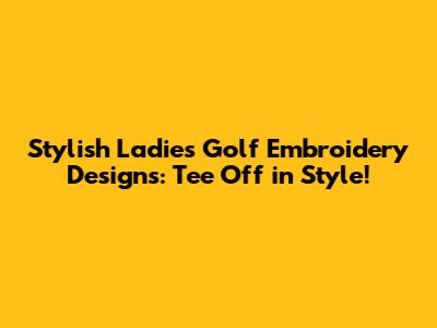 Stylish Ladies Golf Embroidery Designs: Tee Off in Style!