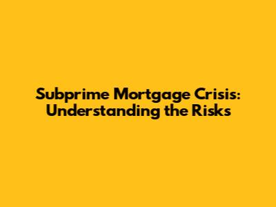 Subprime Mortgage Crisis: Understanding the Risks