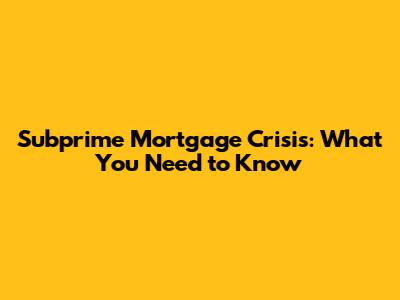 Subprime Mortgage Crisis: What You Need to Know