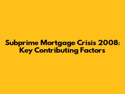 Subprime Mortgage Crisis 2008: Key Contributing Factors