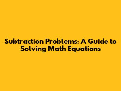 Subtraction Problems: A Guide to Solving Math Equations