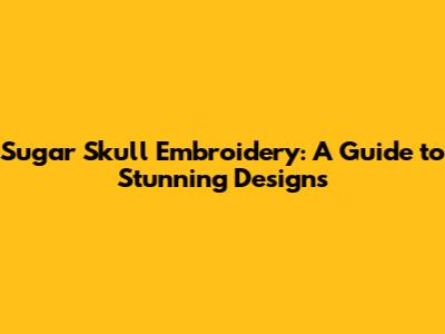 Sugar Skull Embroidery: A Guide to Stunning Designs