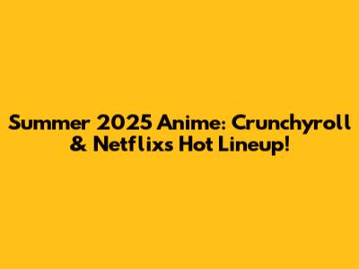 Summer 2025 Anime: Crunchyroll & Netflix's Hot Lineup!