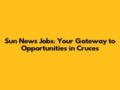 Sun News Jobs: Your Gateway to Opportunities in Cruces