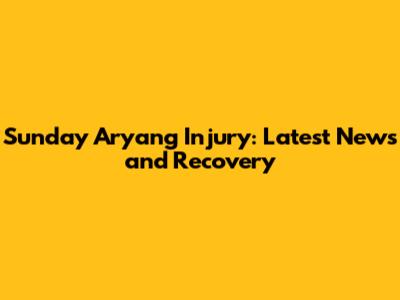 Sunday Aryang Injury: Latest News and Recovery