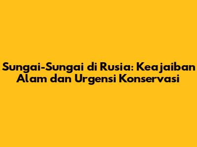 Sungai-Sungai di Rusia: Keajaiban Alam dan Urgensi Konservasi
