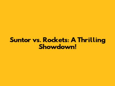 Suntor vs. Rockets: A Thrilling Showdown!