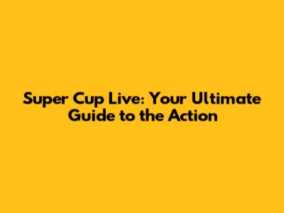 Super Cup Live: Your Ultimate Guide to the Action