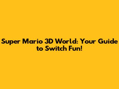 Super Mario 3D World: Your Guide to Switch Fun!