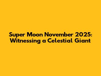 Super Moon November 2025: Witnessing a Celestial Giant