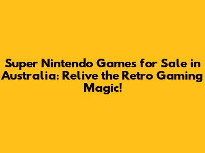 Super Nintendo Games for Sale in Australia: Relive the Retro Gaming Magic!